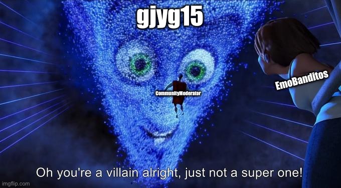 Oh you're a villain alright, just not a super one! | gjyg15; EmoBanditos; CommunityModerator | image tagged in oh you're a villain alright just not a super one | made w/ Imgflip meme maker
