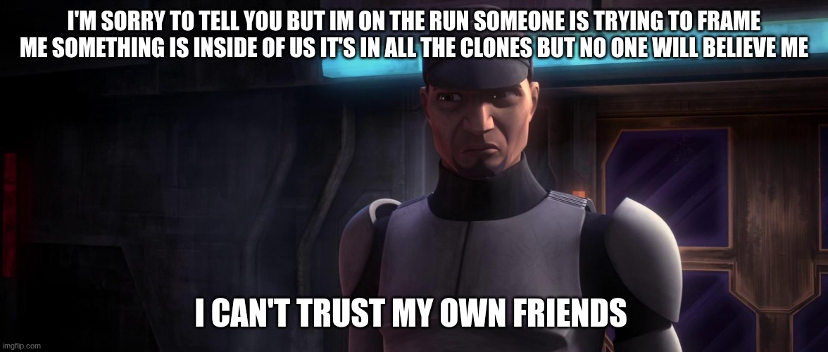 clone trooper | I'M SORRY TO TELL YOU BUT IM ON THE RUN SOMEONE IS TRYING TO FRAME ME SOMETHING IS INSIDE OF US IT'S IN ALL THE CLONES BUT NO ONE WILL BELIEVE ME; I CAN'T TRUST MY OWN FRIENDS | image tagged in clone trooper | made w/ Imgflip meme maker