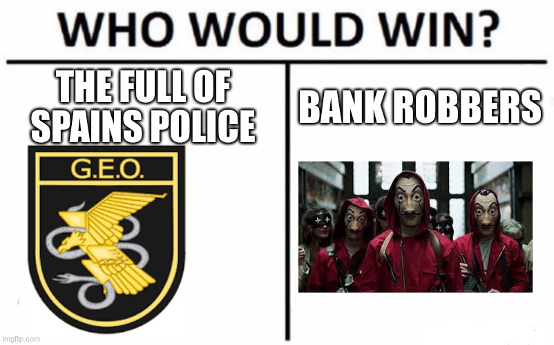 money hiest in a nutshell | THE FULL OF SPAINS POLICE; BANK ROBBERS | image tagged in memes,who would win,money | made w/ Imgflip meme maker