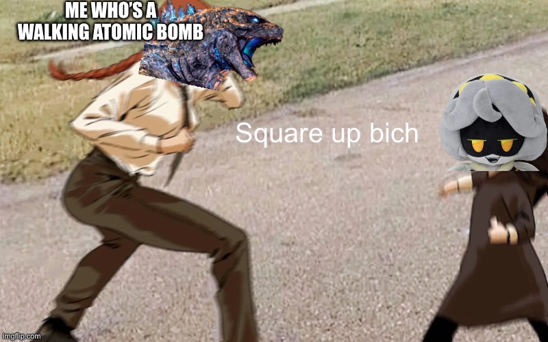 Square up bich | ME WHO’S A WALKING ATOMIC BOMB | image tagged in square up bich | made w/ Imgflip meme maker