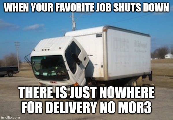 Aww man | WHEN YOUR FAVORITE JOB SHUTS DOWN; THERE IS JUST NOWHERE FOR DELIVERY NO MOR3 | image tagged in memes,okay truck,sad,truck | made w/ Imgflip meme maker