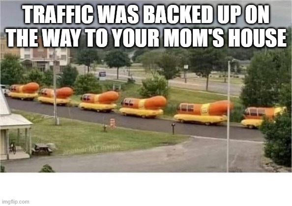Your Mom | TRAFFIC WAS BACKED UP ON THE WAY TO YOUR MOM'S HOUSE | image tagged in sex jokes | made w/ Imgflip meme maker