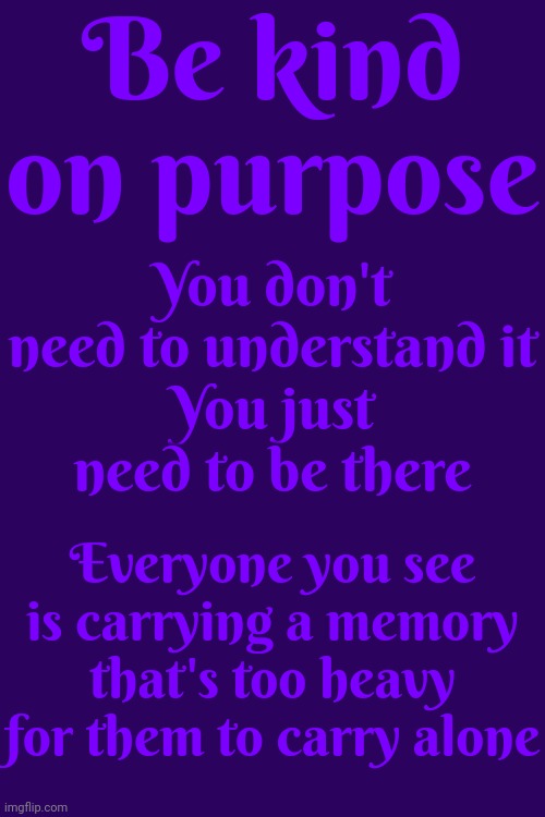 Just Listen | Be kind on purpose; You don't need to understand it
You just need to be there; Everyone you see is carrying a memory that's too heavy for them to carry alone | image tagged in empathy,be kind,be there,friendship,be a decent human being,memes | made w/ Imgflip meme maker