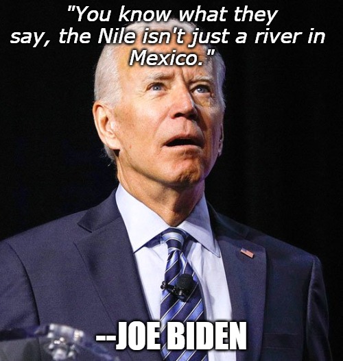 Joe Biden's brain is mush. He apparently thinks Mexico is Egypt, or vice versa. | "You know what they say, the Nile isn't just a river in 
Mexico."; --JOE BIDEN | image tagged in joe biden,mexico,egypt | made w/ Imgflip meme maker