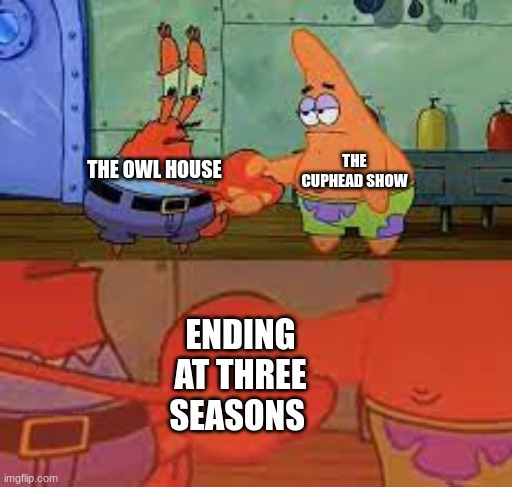 ending at three seasons | THE CUPHEAD SHOW; THE OWL HOUSE; ENDING AT THREE SEASONS | image tagged in mr krabs and patrick | made w/ Imgflip meme maker