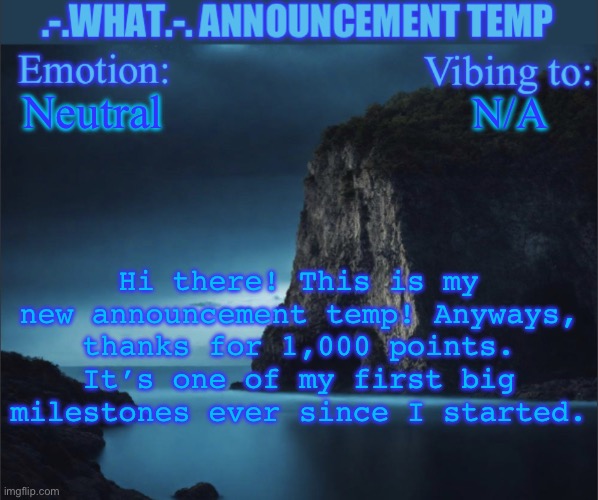 Neutral; N/A; Hi there! This is my new announcement temp! Anyways, thanks for 1,000 points. It’s one of my first big milestones ever since I started. | image tagged in what announcement temp | made w/ Imgflip meme maker
