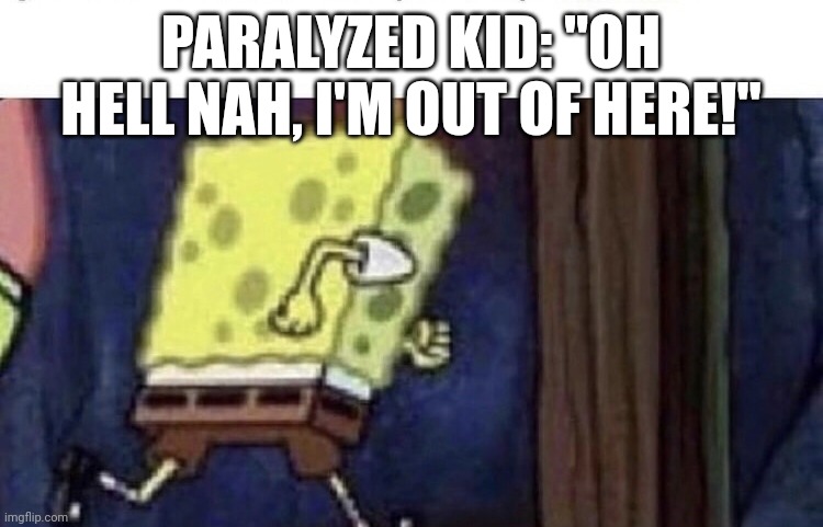 Spongebob running | PARALYZED KID: "OH HELL NAH, I'M OUT OF HERE!" | image tagged in spongebob running | made w/ Imgflip meme maker