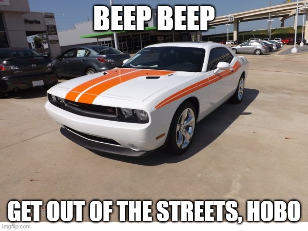 POV: a dodge challenger bullies you | BEEP BEEP; GET OUT OF THE STREETS, HOBO | image tagged in cars,bullying,leave | made w/ Imgflip meme maker