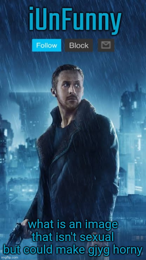 iUnFunny's Blade Runner Template | what is an image that isn't sexual but could make gjyg horny | image tagged in iunfunny's blade runner template | made w/ Imgflip meme maker