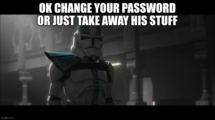 captain howzer | OK CHANGE YOUR PASSWORD OR JUST TAKE AWAY HIS STUFF | image tagged in captain howzer | made w/ Imgflip meme maker