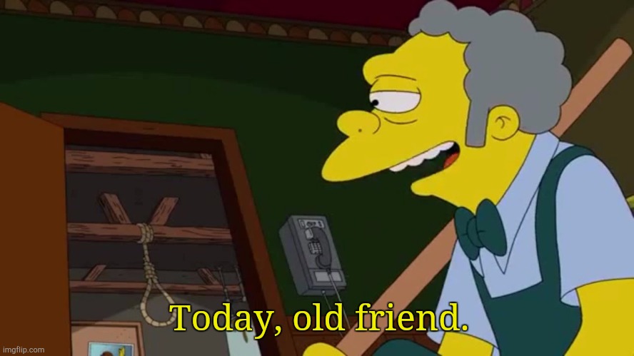 Today old friend | Today, old friend. | image tagged in today old friend | made w/ Imgflip meme maker
