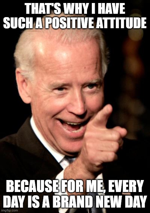 Smilin Biden | THAT'S WHY I HAVE SUCH A POSITIVE ATTITUDE; BECAUSE FOR ME, EVERY DAY IS A BRAND NEW DAY | image tagged in memes,smilin biden | made w/ Imgflip meme maker
