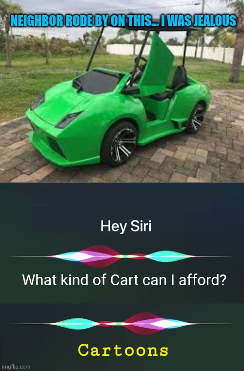 When you're too poor to keep up with the Jones' | NEIGHBOR RODE BY ON THIS... I WAS JEALOUS; What kind of Cart can I afford? Cartoons | image tagged in hey siri,cartoons | made w/ Imgflip meme maker