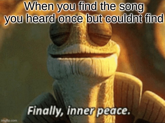 Image Title | When you find the song you heard once but couldnt find | image tagged in finally inner peace,the unfindable song | made w/ Imgflip meme maker