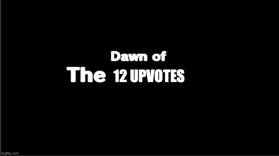 Dawn of the x day | 12 UPVOTES | image tagged in dawn of the x day | made w/ Imgflip meme maker