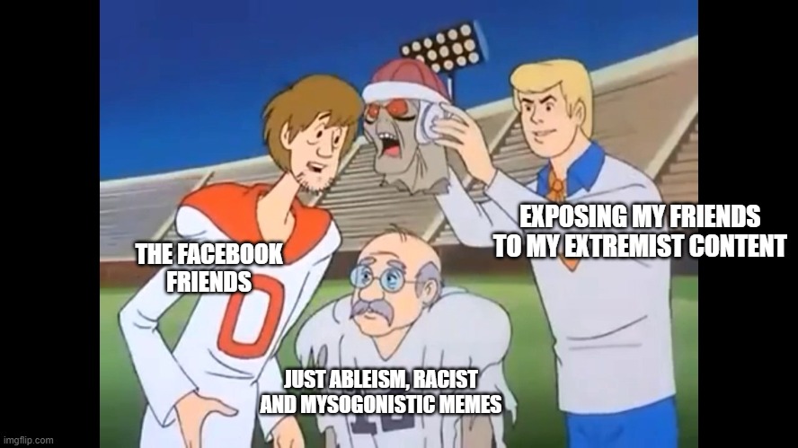 Right Wingers on Facebook | THE FACEBOOK FRIENDS; EXPOSING MY FRIENDS TO MY EXTREMIST CONTENT; JUST ABLEISM, RACIST AND MYSOGONISTIC MEMES | image tagged in scooby doo unmasking bad guy | made w/ Imgflip meme maker