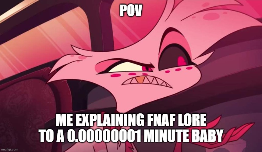 Hazbin hotel Angel dust | POV; ME EXPLAINING FNAF LORE TO A 0.00000001 MINUTE BABY | image tagged in hazbin hotel angel dust | made w/ Imgflip meme maker