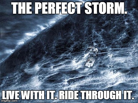 THE PERFECT STORM. LIVE WITH IT. RIDE THROUGH IT. | image tagged in perfect storm | made w/ Imgflip meme maker