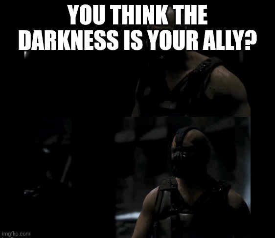 You think darkness is your ally? | YOU THINK THE DARKNESS IS YOUR ALLY? | image tagged in you think darkness is your ally | made w/ Imgflip meme maker