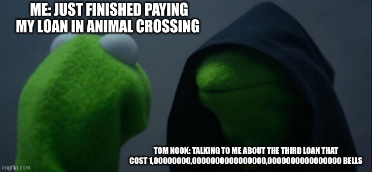 animal Crossing | ME: JUST FINISHED PAYING MY LOAN IN ANIMAL CROSSING TOM NOOK: TALKING TO ME ABOUT THE THIRD LOAN THAT COST 1,00000000,0000000000000000,00000 | image tagged in memes,evil kermit | made w/ Imgflip meme maker
