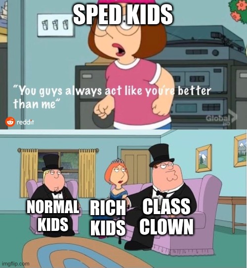 FAM | SPED KIDS; CLASS CLOWN; NORMAL KIDS; RICH KIDS | image tagged in you guys always act like you're better than me,family guy | made w/ Imgflip meme maker