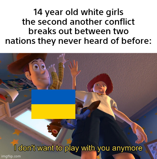 I don't want to play with you anymore | 14 year old white girls the second another conflict breaks out between two nations they never heard of before: | made w/ Imgflip meme maker