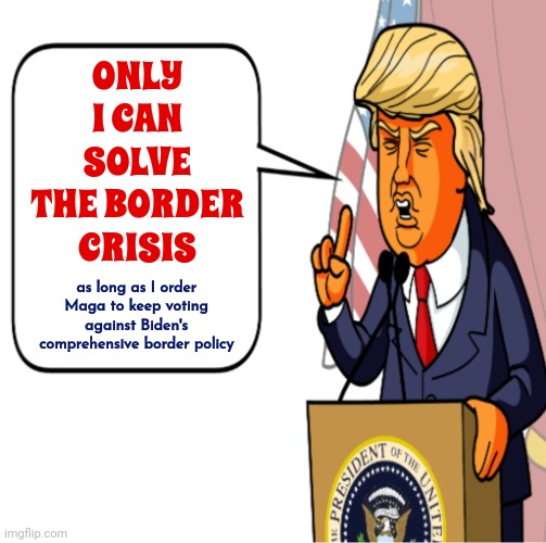 When Trump Plays Dumb | ONLY I CAN SOLVE THE BORDER CRISIS; as long as I order Maga to keep voting against Biden's comprehensive border policy | image tagged in trump unfit unqualified dangerous,trump lies,lock him up,memes,con man,hypocrite | made w/ Imgflip meme maker