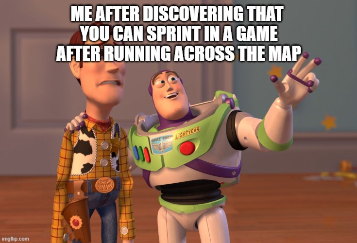 X, X Everywhere Meme | ME AFTER DISCOVERING THAT 
YOU CAN SPRINT IN A GAME
AFTER RUNNING ACROSS THE MAP | image tagged in memes,x x everywhere | made w/ Imgflip meme maker