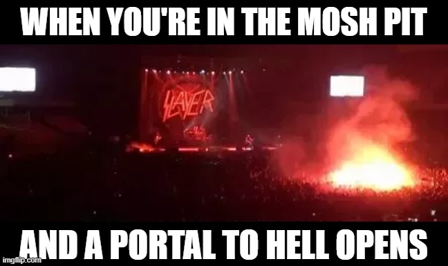 Mosh to Hell | WHEN YOU'RE IN THE MOSH PIT; AND A PORTAL TO HELL OPENS | image tagged in music,heavy metal | made w/ Imgflip meme maker