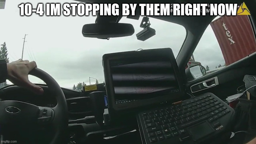 body cam | 10-4 IM STOPPING BY THEM RIGHT NOW | image tagged in body cam | made w/ Imgflip meme maker