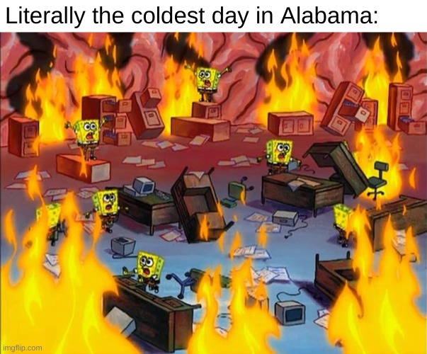 spongebob fire | Literally the coldest day in Alabama: | image tagged in spongebob fire | made w/ Imgflip meme maker