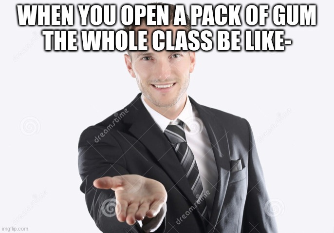Gimme | WHEN YOU OPEN A PACK OF GUM
THE WHOLE CLASS BE LIKE- | image tagged in gimme | made w/ Imgflip meme maker