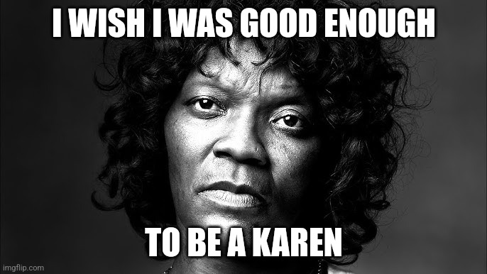 Shut up, Felicia! | I WISH I WAS GOOD ENOUGH; TO BE A KAREN | image tagged in felicia | made w/ Imgflip meme maker