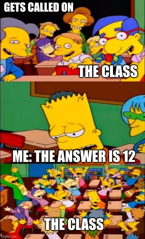 ahhh bart | GETS CALLED ON; THE CLASS; ME: THE ANSWER IS 12; THE CLASS | image tagged in say the line bart simpsons | made w/ Imgflip meme maker