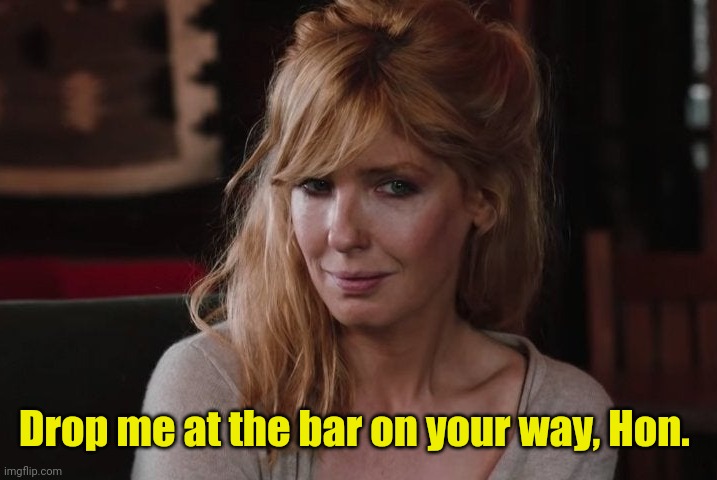 Beth Dutton Yellowstone | Drop me at the bar on your way, Hon. | image tagged in beth dutton yellowstone | made w/ Imgflip meme maker