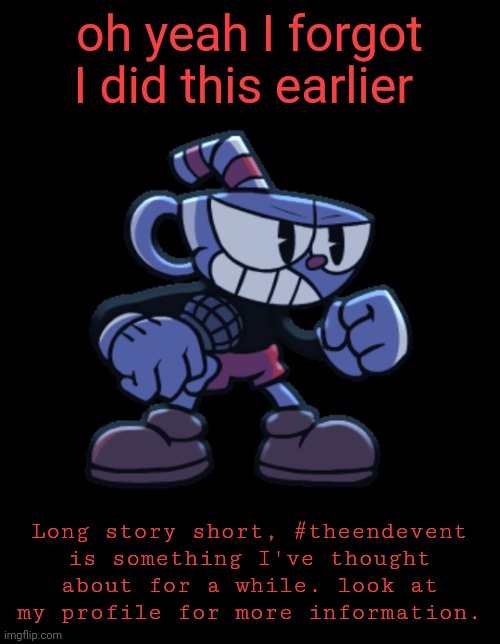 cuphead | oh yeah I forgot I did this earlier; Long story short, #theendevent is something I've thought about for a while. look at my profile for more information. | image tagged in cuphead | made w/ Imgflip meme maker