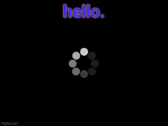 loading | hello. | image tagged in loading | made w/ Imgflip meme maker