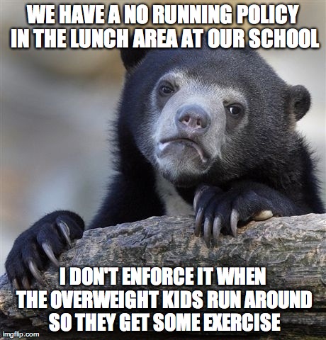 Confession Bear Meme | WE HAVE A NO RUNNING POLICY IN THE LUNCH AREA AT OUR SCHOOL I DON'T ENFORCE IT WHEN THE OVERWEIGHT KIDS RUN AROUND SO THEY GET SOME EXERCISE | image tagged in memes,confession bear,AdviceAnimals | made w/ Imgflip meme maker