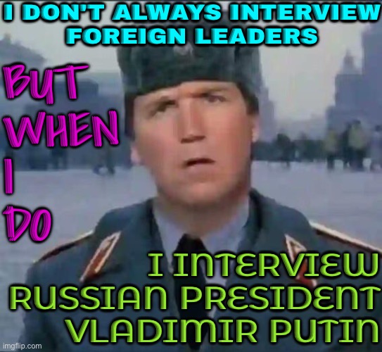 Putin's interview with Tucker Carlson | I DON'T ALWAYS INTERVIEW
FOREIGN LEADERS; BUT
WHEN
I
DO; I INTERVIEW
RUSSIAN PRESIDENT
VLADIMIR PUTIN | image tagged in tuckermir carlski,good guy putin,vladimir putin,donald trump approves,tucker carlson,msm lies | made w/ Imgflip meme maker