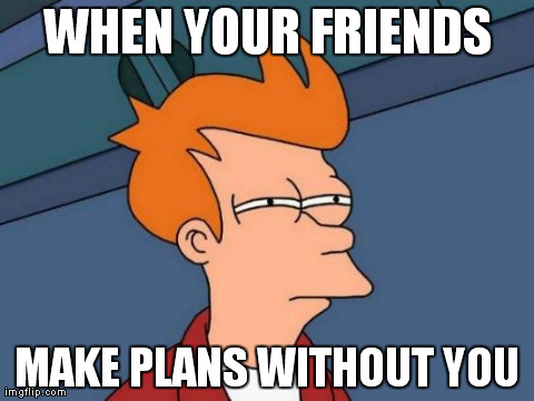 Futurama Fry Meme | WHEN YOUR FRIENDS MAKE PLANS WITHOUT YOU | image tagged in memes,futurama fry | made w/ Imgflip meme maker