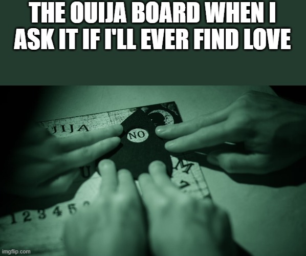 The Ouija Board When I Ask It If I Will Ever Find Love | THE OUIJA BOARD WHEN I ASK IT IF I'LL EVER FIND LOVE | image tagged in ouija board,ouija,love,board games,funny,memes | made w/ Imgflip meme maker