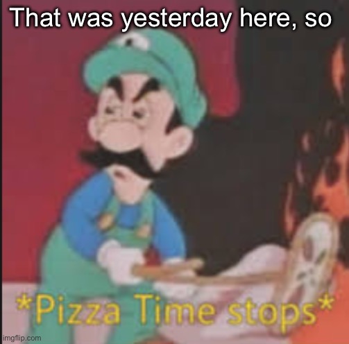 Pizza Time Stops | That was yesterday here, so | image tagged in pizza time stops | made w/ Imgflip meme maker