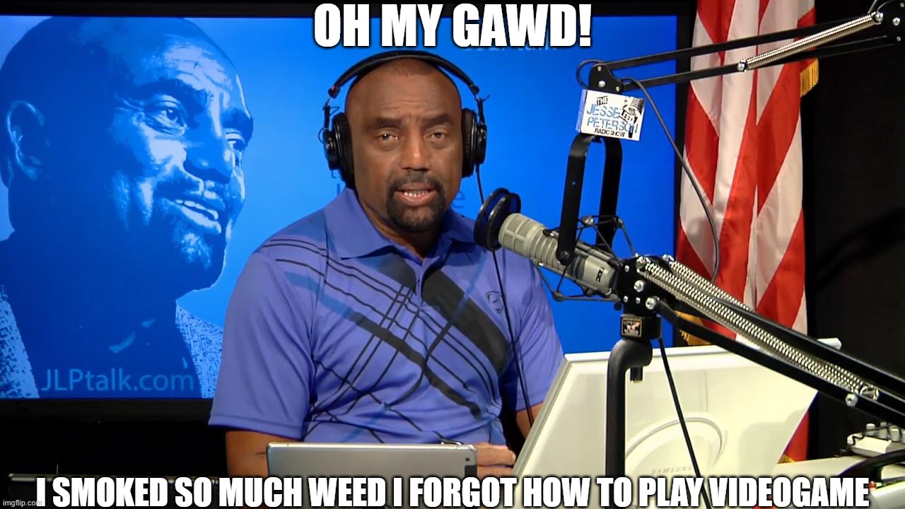 Jesse Lee Peterson | OH MY GAWD! I SMOKED SO MUCH WEED I FORGOT HOW TO PLAY VIDEOGAME | image tagged in jesse lee peterson | made w/ Imgflip meme maker