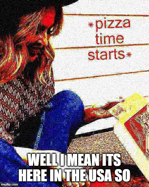 You can make any time a pizza time if you make it your pizza time | WELL I MEAN ITS HERE IN THE USA SO | image tagged in kylie pizza time starts deep-fried 3,memes,pizza time,pizza,dank memes,funny | made w/ Imgflip meme maker
