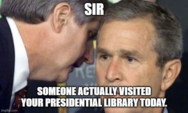 george bush 9/11 | SIR; SOMEONE ACTUALLY VISITED YOUR PRESIDENTIAL LIBRARY TODAY. | image tagged in george bush 9/11 | made w/ Imgflip meme maker