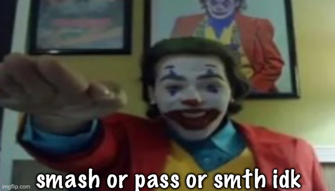 JOKHER DOIN TEH YAHTZEE!?!!1! | smash or pass or smth idk | image tagged in jokher doin teh yahtzee 1 | made w/ Imgflip meme maker