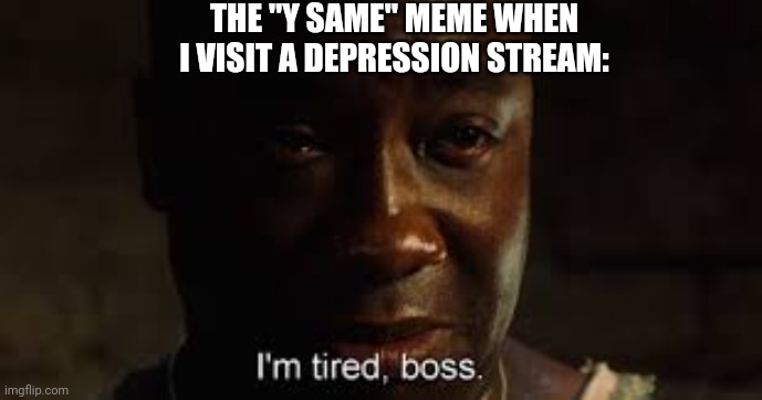 relatable? | THE "Y SAME" MEME WHEN I VISIT A DEPRESSION STREAM: | image tagged in i'm tired boss | made w/ Imgflip meme maker