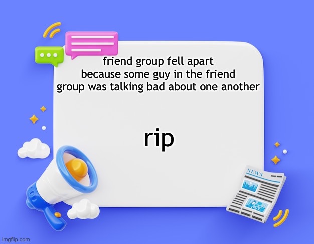 facebook ahh announcement template | friend group fell apart because some guy in the friend group was talking bad about one another; rip | image tagged in facebook ahh announcement template | made w/ Imgflip meme maker