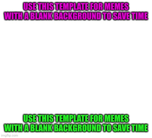 Blank | USE THIS TEMPLATE FOR MEMES WITH A BLANK BACKGROUND TO SAVE TIME; USE THIS TEMPLATE FOR MEMES WITH A BLANK BACKGROUND TO SAVE TIME | image tagged in blank | made w/ Imgflip meme maker