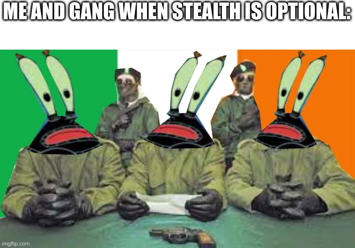 IRA Krabs goes hard | ME AND GANG WHEN STEALTH IS OPTIONAL: | image tagged in funny memes,history,gaming | made w/ Imgflip meme maker